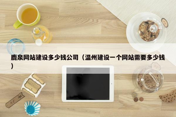 鹿泉网站建设多少钱公司（温州建设一个网站需要多少钱）