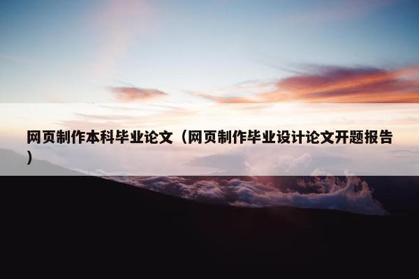 网页制作本科毕业论文（网页制作毕业设计论文开题报告）