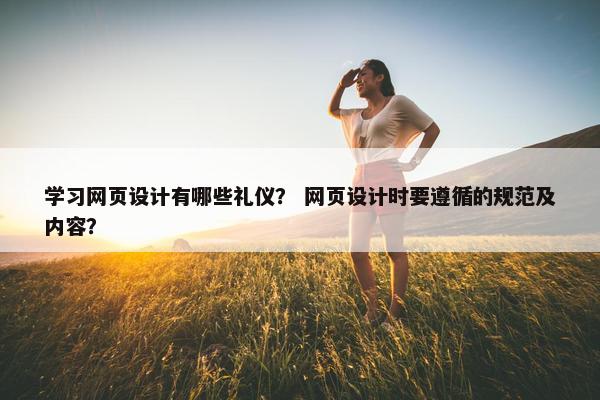 学习网页设计有哪些礼仪？ 网页设计时要遵循的规范及内容？