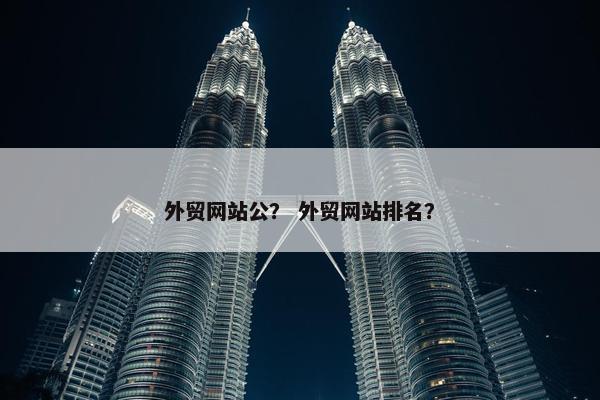 外贸网站公？ 外贸网站排名？