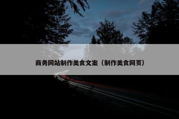 商务网站制作美食文案（制作美食网页）