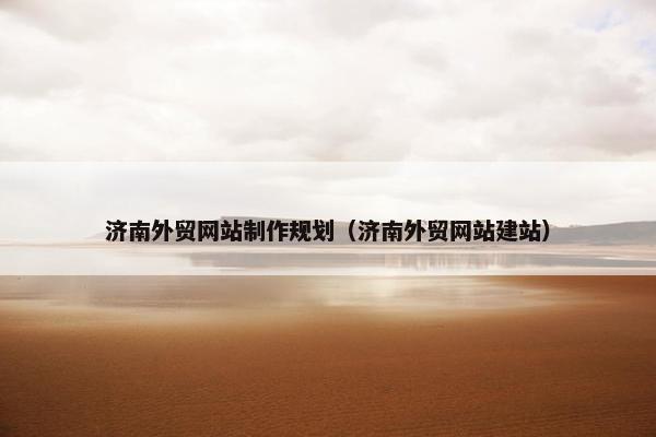济南外贸网站制作规划（济南外贸网站建站）