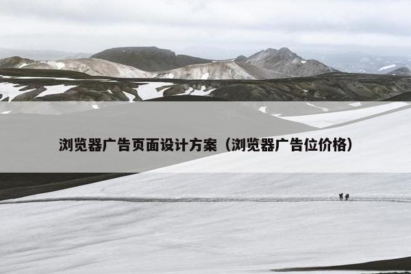 浏览器广告页面设计方案（浏览器广告位价格）