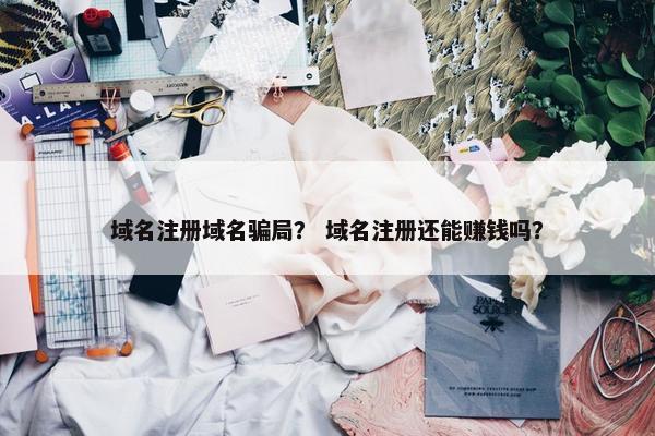 域名注册域名骗局？ 域名注册还能赚钱吗？
