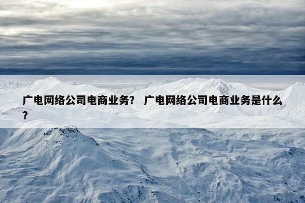广电网络公司电商业务？ 广电网络公司电商业务是什么？