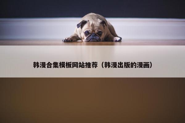 韩漫合集模板网站推荐（韩漫出版的漫画）