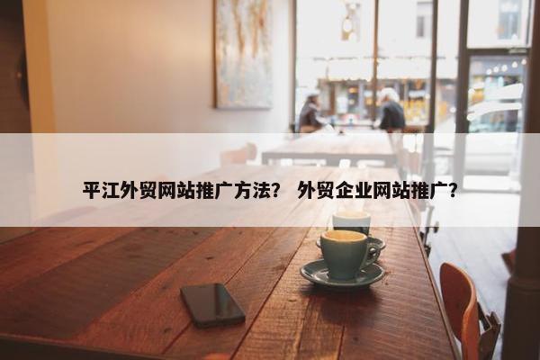 平江外贸网站推广方法？ 外贸企业网站推广？