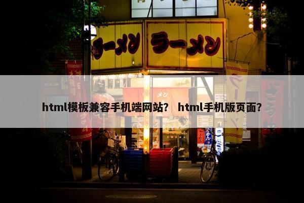 html模板兼容手机端网站？ html手机版页面？