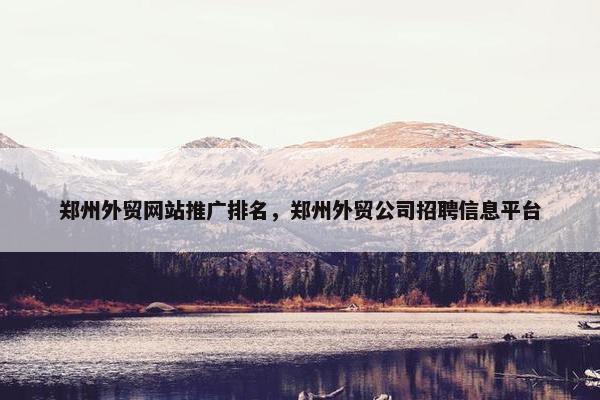 郑州外贸网站推广排名，郑州外贸公司招聘信息平台