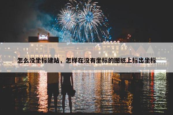 怎么没坐标建站，怎样在没有坐标的图纸上标出坐标