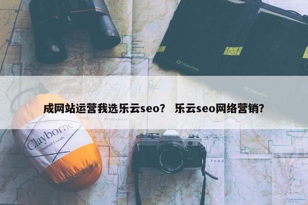 成网站运营我选乐云seo？ 乐云seo网络营销？