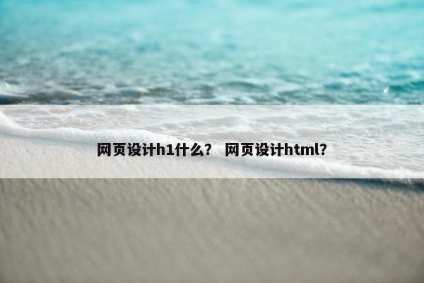 网页设计h1什么？ 网页设计html？