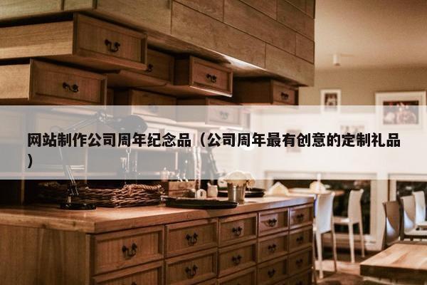 网站制作公司周年纪念品（公司周年最有创意的定制礼品）