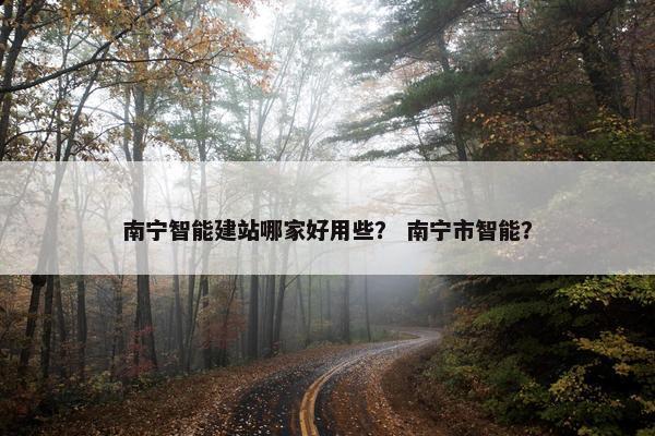 南宁智能建站哪家好用些？ 南宁市智能？