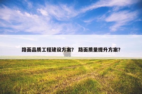 路面品质工程建设方案？ 路面质量提升方案？