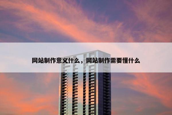 网站制作意义什么，网站制作需要懂什么