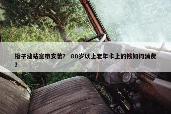 橙子建站宽带安装？ 80岁以上老年卡上的钱如何消费？