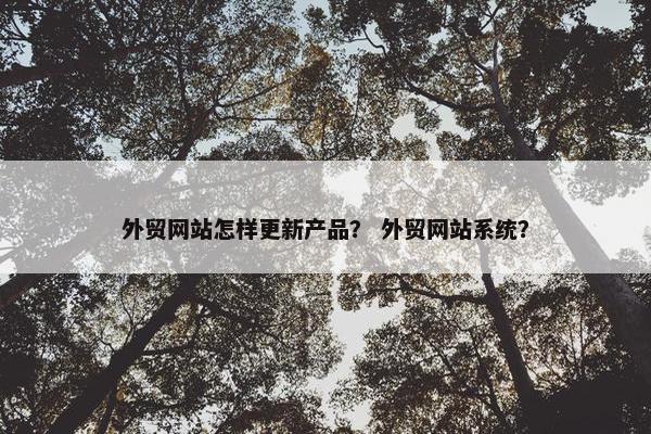外贸网站怎样更新产品？ 外贸网站系统？