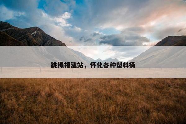 跳绳福建站，怀化各种塑料桶