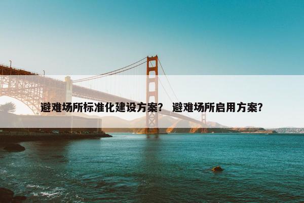 避难场所标准化建设方案？ 避难场所启用方案？