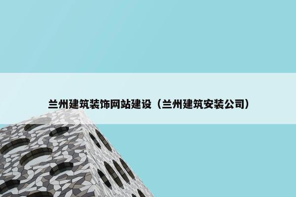 兰州建筑装饰网站建设（兰州建筑安装公司）