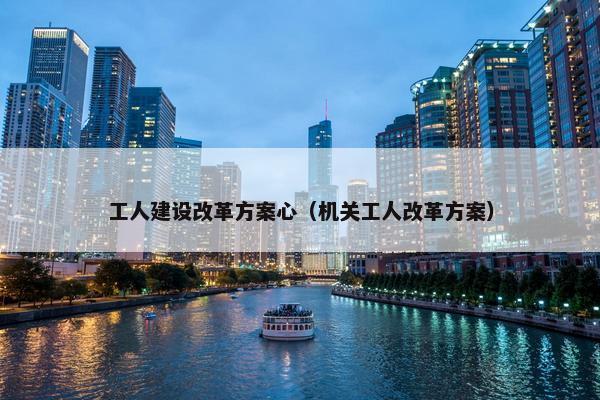 工人建设改革方案心（机关工人改革方案）