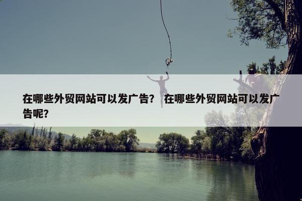 在哪些外贸网站可以发广告？ 在哪些外贸网站可以发广告呢？