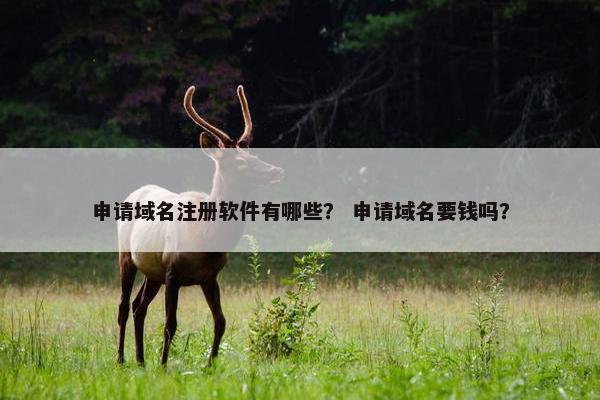 申请域名注册软件有哪些？ 申请域名要钱吗？