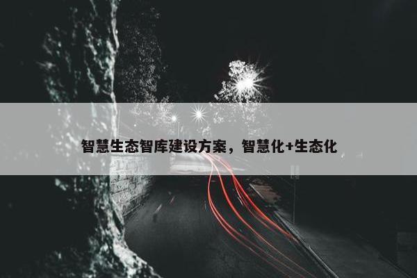 智慧生态智库建设方案，智慧化+生态化