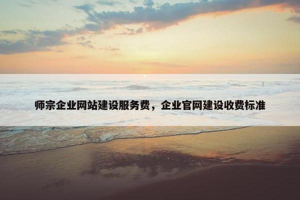 师宗企业网站建设服务费，企业官网建设收费标准
