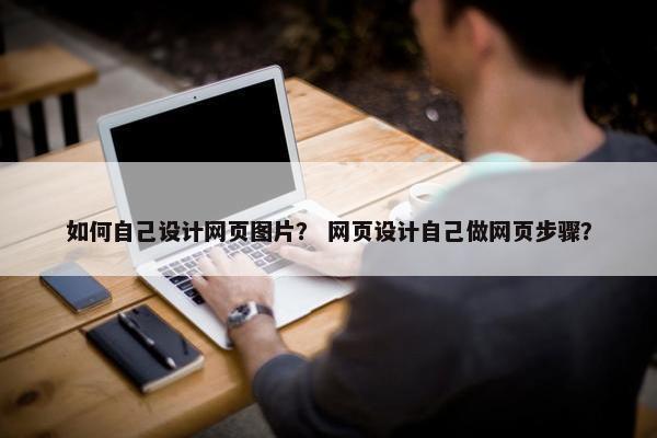 如何自己设计网页图片？ 网页设计自己做网页步骤？