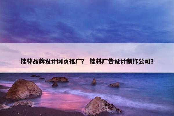 桂林品牌设计网页推广？ 桂林广告设计制作公司？