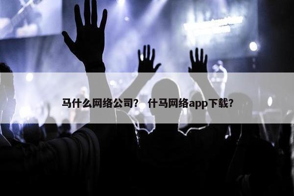 马什么网络公司？ 什马网络app下载？