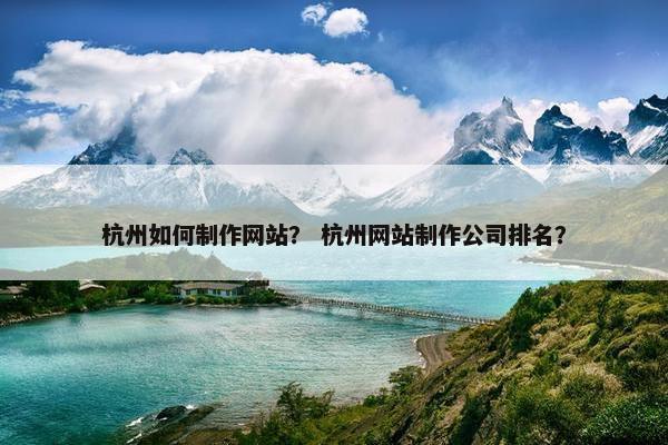 杭州如何制作网站？ 杭州网站制作公司排名？