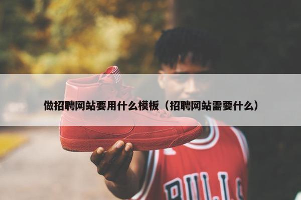 做招聘网站要用什么模板（招聘网站需要什么）
