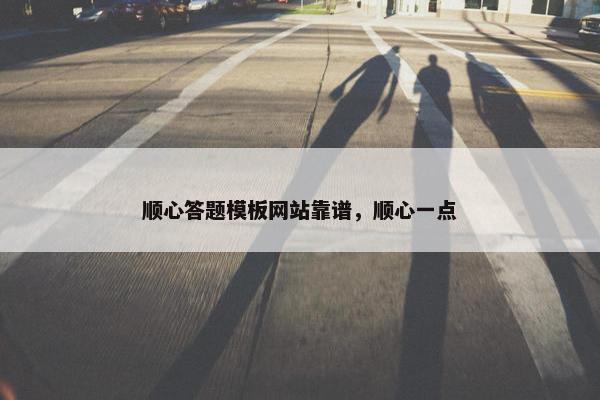 顺心答题模板网站靠谱，顺心一点