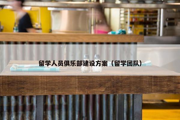 留学人员俱乐部建设方案（留学团队）