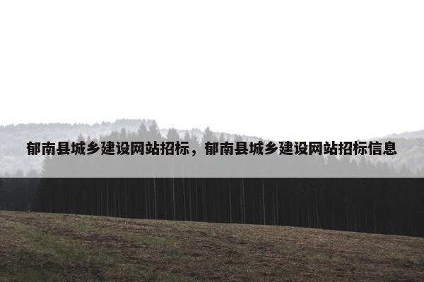 郁南县城乡建设网站招标，郁南县城乡建设网站招标信息