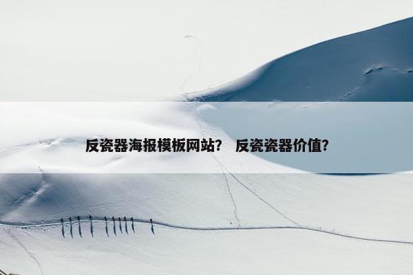 反瓷器海报模板网站？ 反瓷瓷器价值？