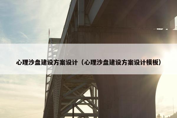 心理沙盘建设方案设计（心理沙盘建设方案设计模板）