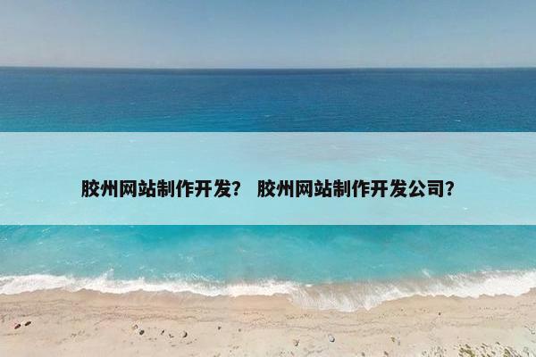 胶州网站制作开发？ 胶州网站制作开发公司？
