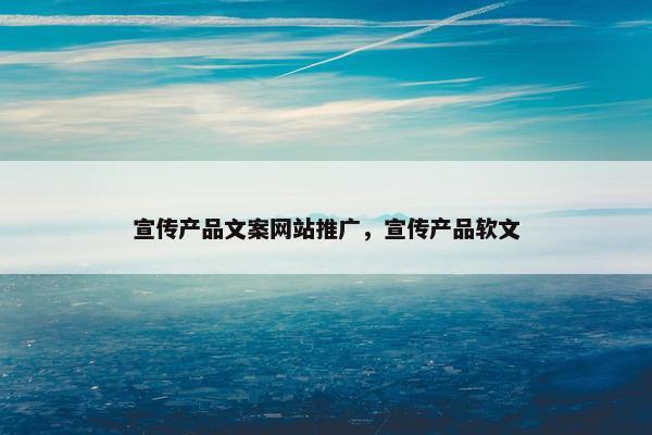 宣传产品文案网站推广，宣传产品软文