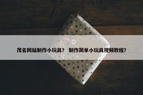 茂名网站制作小玩具？ 制作简单小玩具视频教程？