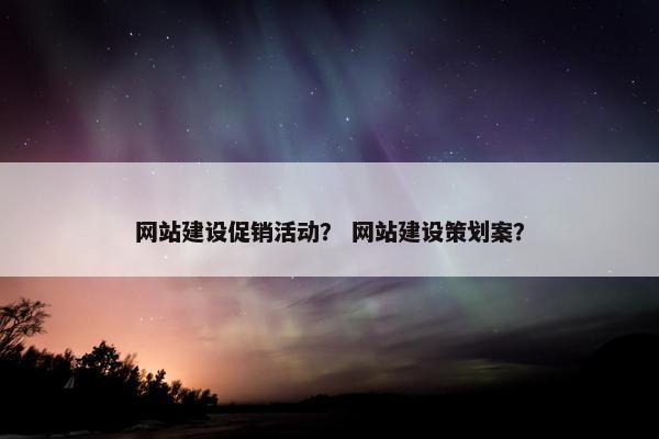 网站建设促销活动？ 网站建设策划案？
