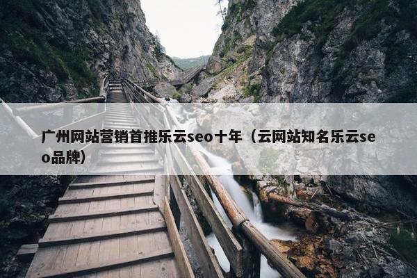 广州网站营销首推乐云seo十年（云网站知名乐云seo品牌）