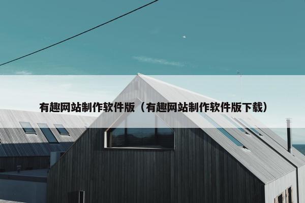 有趣网站制作软件版（有趣网站制作软件版下载）