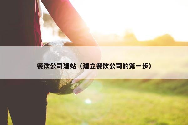 餐饮公司建站（建立餐饮公司的第一步）