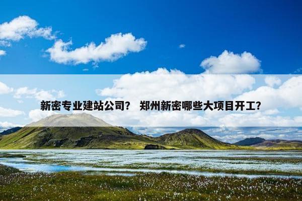 新密专业建站公司？ 郑州新密哪些大项目开工？