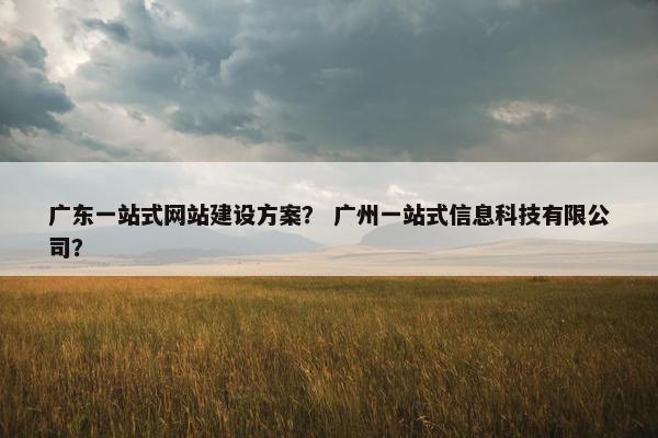 广东一站式网站建设方案？ 广州一站式信息科技有限公司？