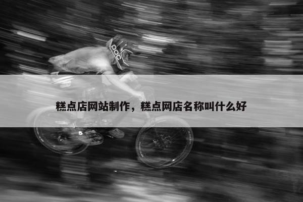 糕点店网站制作，糕点网店名称叫什么好